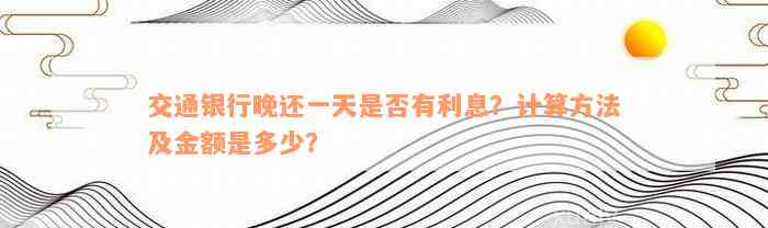 交通银行晚还一天是否有利息？计算方法及金额是多少？