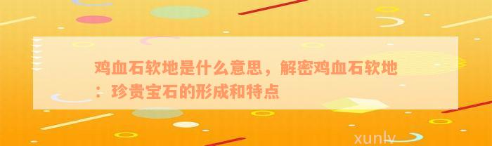 鸡血石软地是什么意思，解密鸡血石软地：珍贵宝石的形成和特点