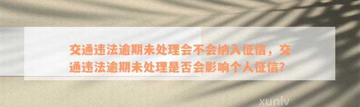 交通违法逾期未处理会不会纳入征信，交通违法逾期未处理是否会影响个人征信？