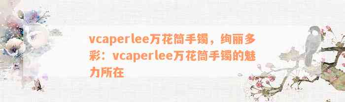 vcaperlee万花筒手镯，绚丽多彩：vcaperlee万花筒手镯的魅力所在