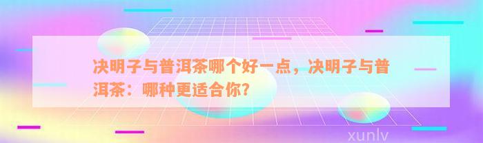 决明子与普洱茶哪个好一点，决明子与普洱茶：哪种更适合你？