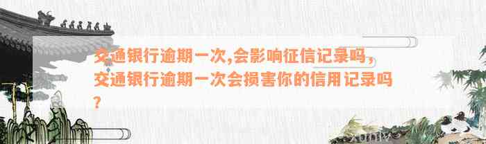 交通银行逾期一次,会影响征信记录吗，交通银行逾期一次会损害你的信用记录吗？