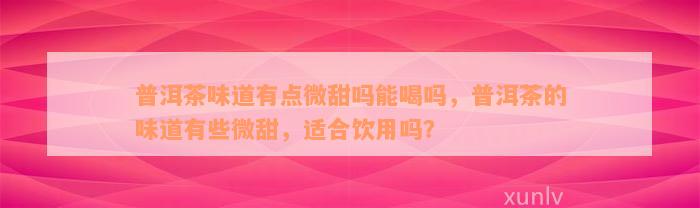 普洱茶味道有点微甜吗能喝吗，普洱茶的味道有些微甜，适合饮用吗？