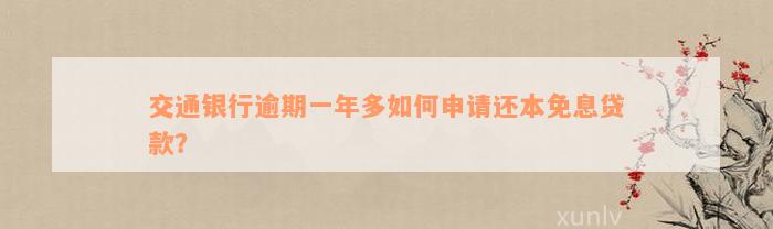 交通银行逾期一年多如何申请还本免息贷款？