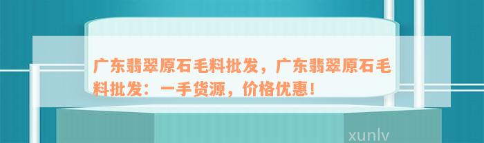 广东翡翠原石毛料批发，广东翡翠原石毛料批发：一手货源，价格优惠！