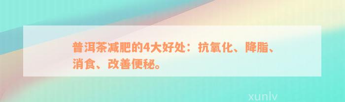 普洱茶减肥的4大好处：抗氧化、降脂、消食、改善便秘。