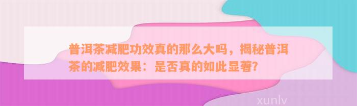 普洱茶减肥功效真的那么大吗，揭秘普洱茶的减肥效果：是否真的如此显著？