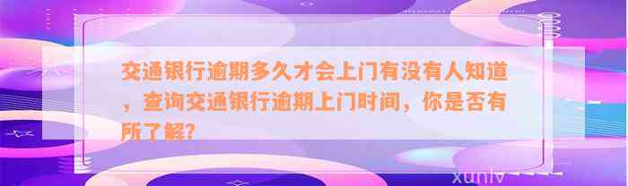 交通银行逾期多久才会上门有没有人知道，查询交通银行逾期上门时间，你是否有所了解？