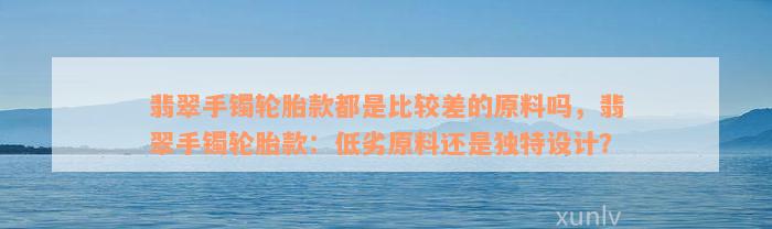 翡翠手镯轮胎款都是比较差的原料吗，翡翠手镯轮胎款：低劣原料还是独特设计？