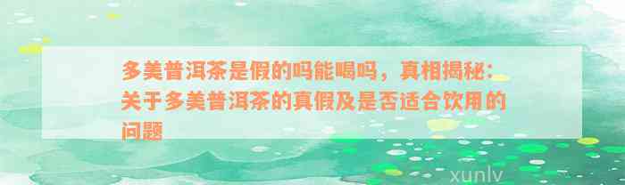 多美普洱茶是假的吗能喝吗，真相揭秘：关于多美普洱茶的真假及是否适合饮用的问题