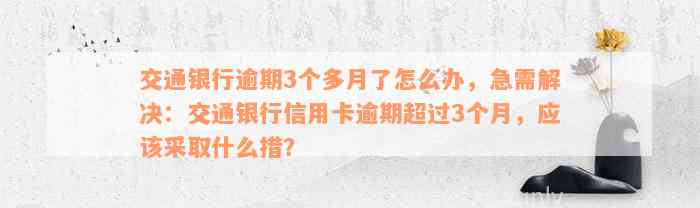 交通银行逾期3个多月了怎么办，急需解决：交通银行信用卡逾期超过3个月，应该采取什么措？