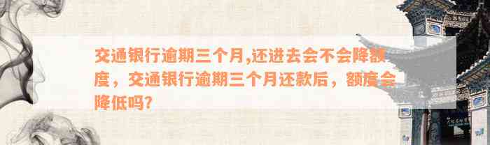 交通银行逾期三个月,还进去会不会降额度，交通银行逾期三个月还款后，额度会降低吗？