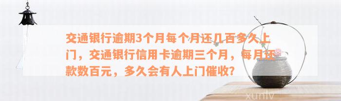 交通银行逾期3个月每个月还几百多久上门，交通银行信用卡逾期三个月，每月还款数百元，多久会有人上门催收？