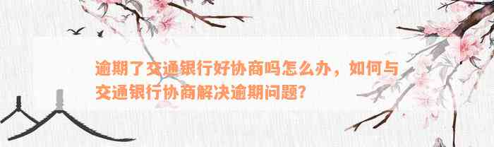 逾期了交通银行好协商吗怎么办，如何与交通银行协商解决逾期问题？