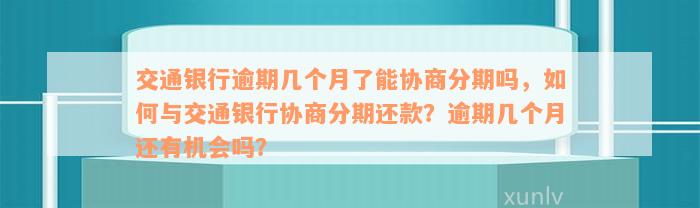 交通银行逾期几个月了能协商分期吗，如何与交通银行协商分期还款？逾期几个月还有机会吗？