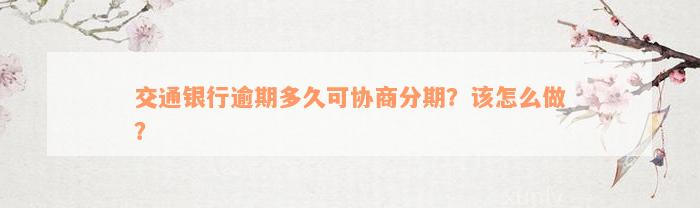 交通银行逾期多久可协商分期？该怎么做？