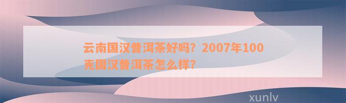 云南国汉普洱茶好吗？2007年100克国汉普洱茶怎么样？