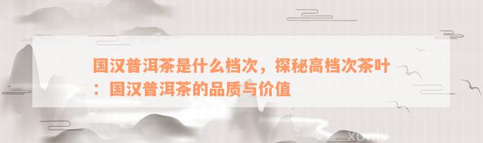 国汉普洱茶是什么档次，探秘高档次茶叶：国汉普洱茶的品质与价值