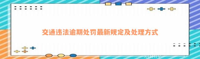 交通违法逾期处罚最新规定及处理方式