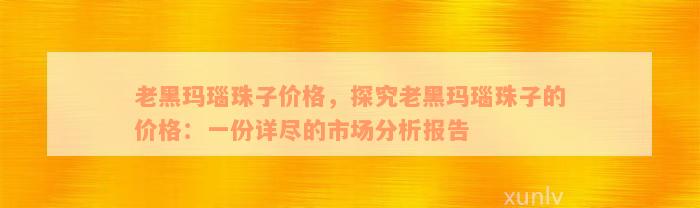 老黑玛瑙珠子价格，探究老黑玛瑙珠子的价格：一份详尽的市场分析报告