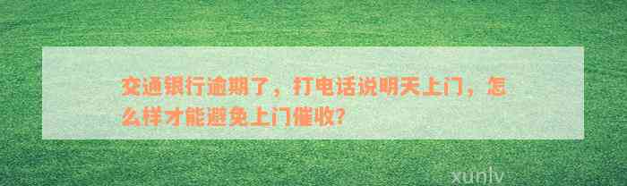 交通银行逾期了，打电话说明天上门，怎么样才能避免上门催收？