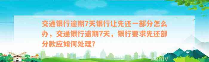 交通银行逾期7天银行让先还一部分怎么办，交通银行逾期7天，银行要求先还部分款应如何处理？