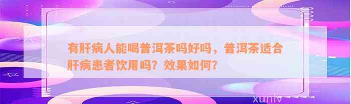 有肝病人能喝普洱茶吗好吗，普洱茶适合肝病患者饮用吗？效果如何？