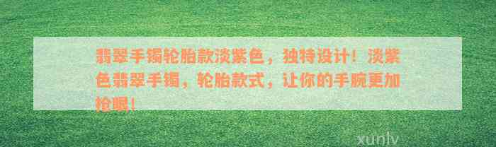 翡翠手镯轮胎款淡紫色，独特设计！淡紫色翡翠手镯，轮胎款式，让你的手腕更加抢眼！