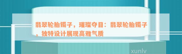 翡翠轮胎镯子，璀璨夺目：翡翠轮胎镯子，独特设计展现高雅气质