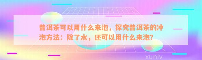 普洱茶可以用什么来泡，探究普洱茶的冲泡方法：除了水，还可以用什么来泡？