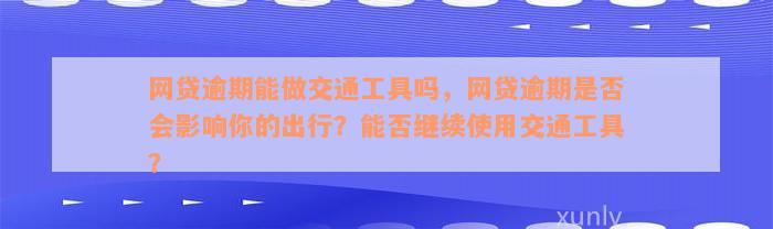 网贷逾期能做交通工具吗，网贷逾期是否会影响你的出行？能否继续使用交通工具？