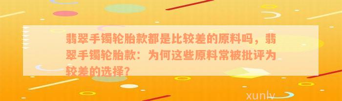 翡翠手镯轮胎款都是比较差的原料吗，翡翠手镯轮胎款：为何这些原料常被批评为较差的选择？