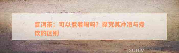 普洱茶：可以煮着喝吗？探究其冲泡与煮饮的区别