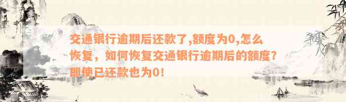 交通银行逾期后还款了,额度为0,怎么恢复，如何恢复交通银行逾期后的额度？即使已还款也为0！