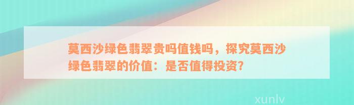 莫西沙绿色翡翠贵吗值钱吗，探究莫西沙绿色翡翠的价值：是否值得投资？