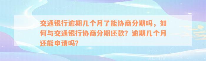 交通银行逾期几个月了能协商分期吗，如何与交通银行协商分期还款？逾期几个月还能申请吗？