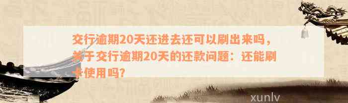 交行逾期20天还进去还可以刷出来吗，关于交行逾期20天的还款问题：还能刷卡使用吗？