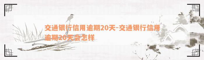 交通银行信用逾期20天-交通银行信用逾期20天会怎样