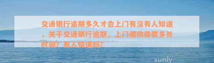 交通银行逾期多久才会上门有没有人知道，关于交通银行逾期，上门催收需要多长时间？有人知道吗？