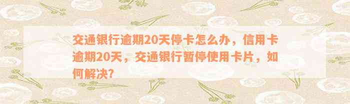 交通银行逾期20天停卡怎么办，信用卡逾期20天，交通银行暂停使用卡片，如何解决？