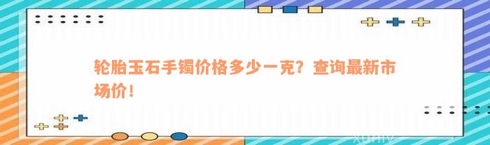 轮胎玉石手镯价格多少一克？查询最新市场价！