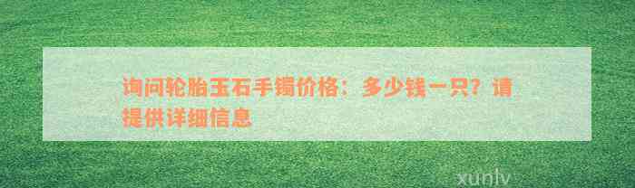 询问轮胎玉石手镯价格：多少钱一只？请提供详细信息