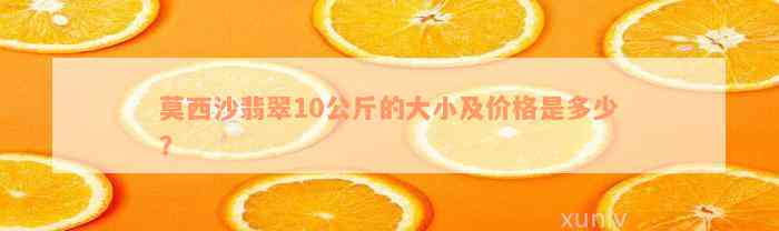 莫西沙翡翠10公斤的大小及价格是多少？