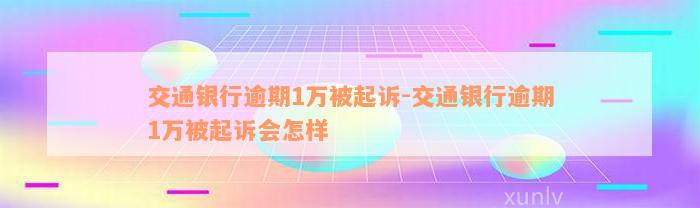 交通银行逾期1万被起诉-交通银行逾期1万被起诉会怎样