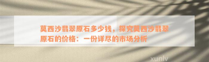 莫西沙翡翠原石多少钱，探究莫西沙翡翠原石的价格：一份详尽的市场分析