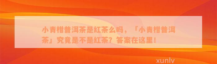 小青柑普洱茶是红茶么吗，「小青柑普洱茶」究竟是不是红茶？答案在这里！