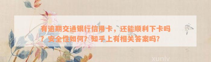 有逾期交通银行信用卡，还能顺利下卡吗？安全性如何？知乎上有相关答案吗？