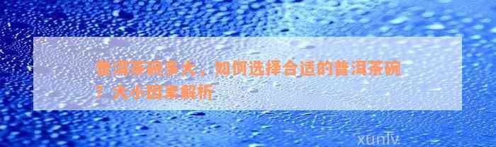 普洱茶碗多大，如何选择合适的普洱茶碗？大小因素解析