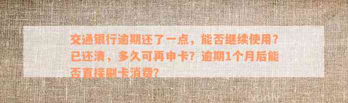 交通银行逾期还了一点，能否继续使用？已还清，多久可再申卡？逾期1个月后能否直接刷卡消费？