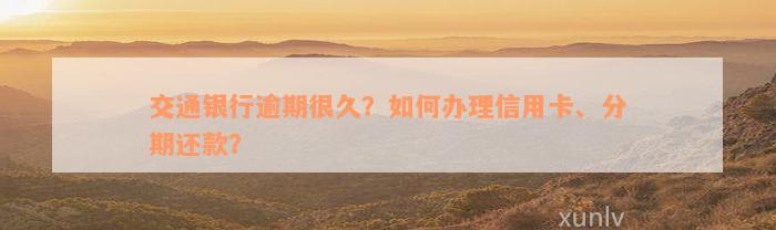 交通银行逾期很久？如何办理信用卡、分期还款？